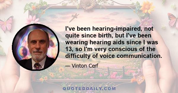 I've been hearing-impaired, not quite since birth, but I've been wearing hearing aids since I was 13, so I'm very conscious of the difficulty of voice communication.