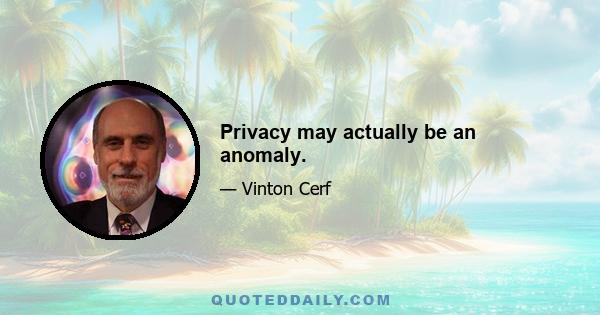 Privacy may actually be an anomaly.