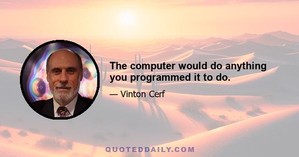 The computer would do anything you programmed it to do.