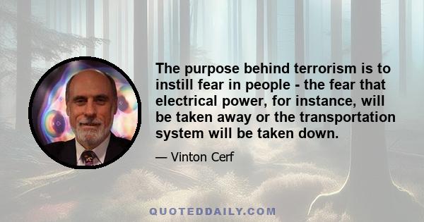 The purpose behind terrorism is to instill fear in people - the fear that electrical power, for instance, will be taken away or the transportation system will be taken down.