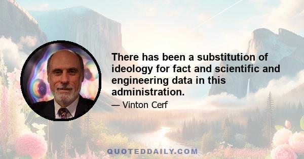 There has been a substitution of ideology for fact and scientific and engineering data in this administration.