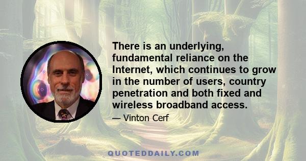 There is an underlying, fundamental reliance on the Internet, which continues to grow in the number of users, country penetration and both fixed and wireless broadband access.