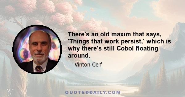 There's an old maxim that says, 'Things that work persist,' which is why there's still Cobol floating around.