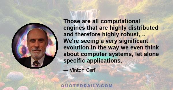 Those are all computational engines that are highly distributed and therefore highly robust, .. We're seeing a very significant evolution in the way we even think about computer systems, let alone specific applications.