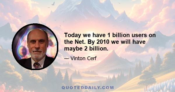 Today we have 1 billion users on the Net. By 2010 we will have maybe 2 billion.