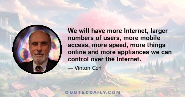 We will have more Internet, larger numbers of users, more mobile access, more speed, more things online and more appliances we can control over the Internet.