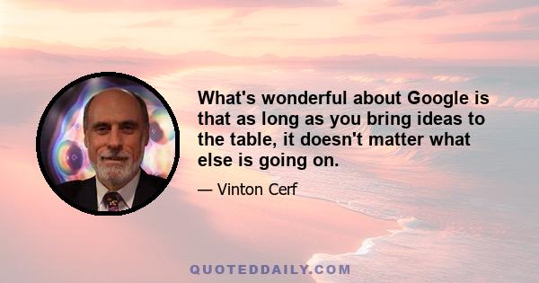 What's wonderful about Google is that as long as you bring ideas to the table, it doesn't matter what else is going on.