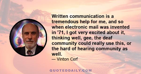 Written communication is a tremendous help for me, and so when electronic mail was invented in '71, I got very excited about it, thinking well, gee, the deaf community could really use this, or the hard of hearing