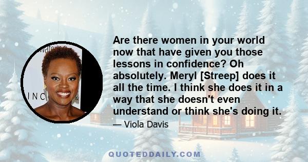 Are there women in your world now that have given you those lessons in confidence? Oh absolutely. Meryl [Streep] does it all the time. I think she does it in a way that she doesn't even understand or think she's doing