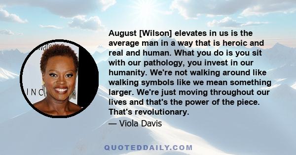 August [Wilson] elevates in us is the average man in a way that is heroic and real and human. What you do is you sit with our pathology, you invest in our humanity. We're not walking around like walking symbols like we