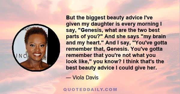 But the biggest beauty advice I've given my daughter is every morning I say, Genesis, what are the two best parts of you? And she says my brain and my heart. And I say, You've gotta remember that, Genesis. You've gotta