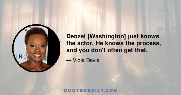 Denzel [Washington] just knows the actor. He knows the process, and you don't often get that.