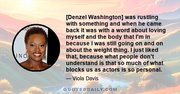 [Denzel Washington] was rustling with something and when he came back it was with a word about loving myself and the body that I'm in because I was still going on and on about the weight thing. I just liked that,