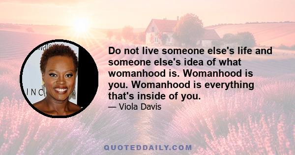 Do not live someone else's life and someone else's idea of what womanhood is. Womanhood is you. Womanhood is everything that's inside of you.