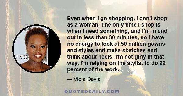 Even when I go shopping, I don't shop as a woman. The only time I shop is when I need something, and I'm in and out in less than 30 minutes, so I have no energy to look at 50 million gowns and styles and make sketches