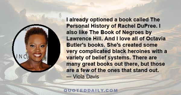 I already optioned a book called The Personal History of Rachel DuPree. I also like The Book of Negroes by Lawrence Hill. And I love all of Octavia Butler's books. She's created some very complicated black heroines with 