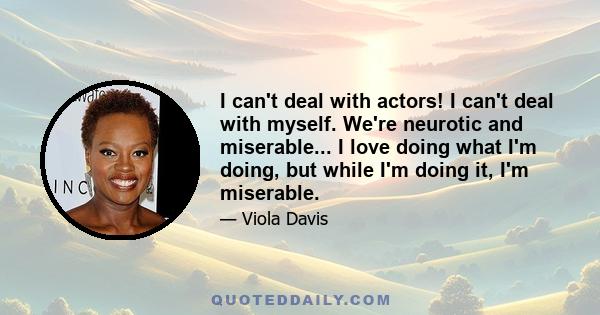 I can't deal with actors! I can't deal with myself. We're neurotic and miserable... I love doing what I'm doing, but while I'm doing it, I'm miserable.