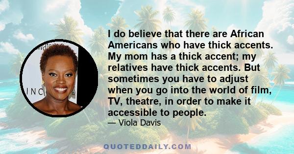 I do believe that there are African Americans who have thick accents. My mom has a thick accent; my relatives have thick accents. But sometimes you have to adjust when you go into the world of film, TV, theatre, in