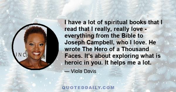 I have a lot of spiritual books that I read that I really, really love - everything from the Bible to Joseph Campbell, who I love. He wrote The Hero of a Thousand Faces. It's about exploring what is heroic in you. It