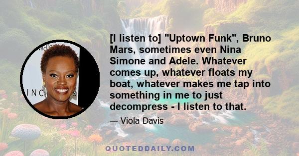 [I listen to] Uptown Funk, Bruno Mars, sometimes even Nina Simone and Adele. Whatever comes up, whatever floats my boat, whatever makes me tap into something in me to just decompress - I listen to that.