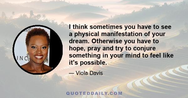 I think sometimes you have to see a physical manifestation of your dream. Otherwise you have to hope, pray and try to conjure something in your mind to feel like it's possible.