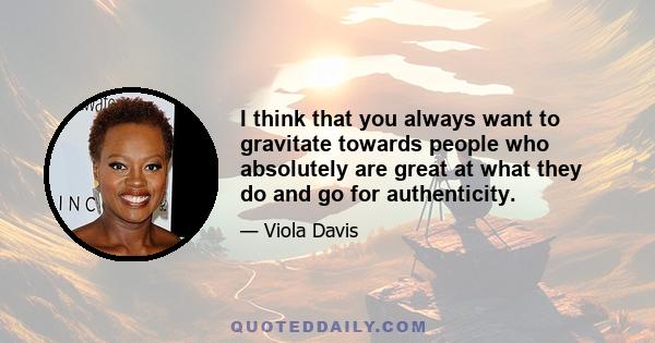 I think that you always want to gravitate towards people who absolutely are great at what they do and go for authenticity.