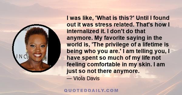 I was like, 'What is this?' Until I found out it was stress related. That's how I internalized it. I don't do that anymore. My favorite saying in the world is, 'The privilege of a lifetime is being who you are.' I am