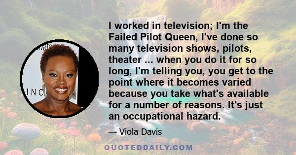 I worked in television; I'm the Failed Pilot Queen, I've done so many television shows, pilots, theater ... when you do it for so long, I'm telling you, you get to the point where it becomes varied because you take