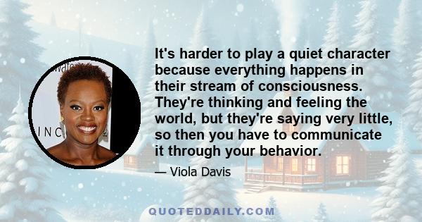 It's harder to play a quiet character because everything happens in their stream of consciousness. They're thinking and feeling the world, but they're saying very little, so then you have to communicate it through your