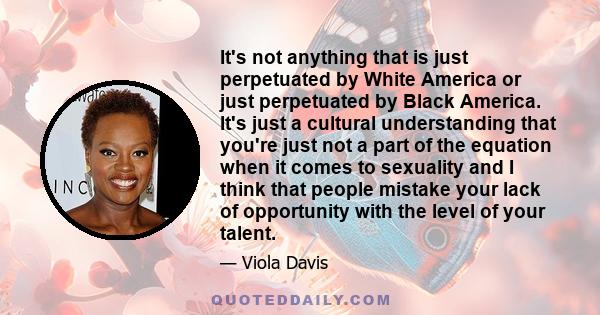 It's not anything that is just perpetuated by White America or just perpetuated by Black America. It's just a cultural understanding that you're just not a part of the equation when it comes to sexuality and I think