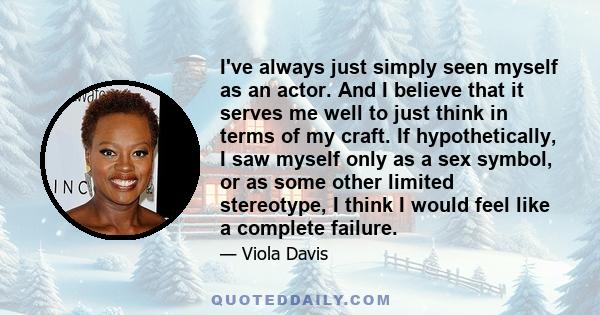 I've always just simply seen myself as an actor. And I believe that it serves me well to just think in terms of my craft. If hypothetically, I saw myself only as a sex symbol, or as some other limited stereotype, I