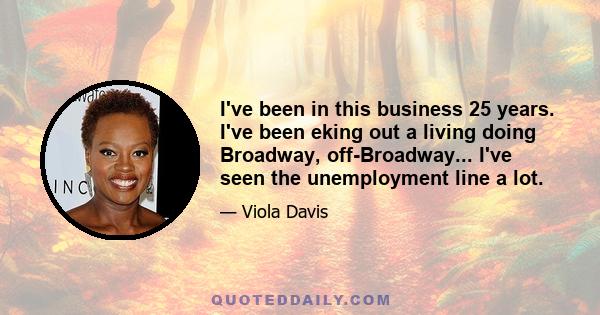 I've been in this business 25 years. I've been eking out a living doing Broadway, off-Broadway... I've seen the unemployment line a lot.