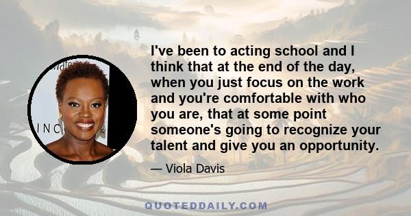 I've been to acting school and I think that at the end of the day, when you just focus on the work and you're comfortable with who you are, that at some point someone's going to recognize your talent and give you an