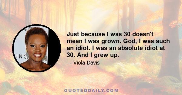 Just because I was 30 doesn't mean I was grown. God, I was such an idiot. I was an absolute idiot at 30. And I grew up.