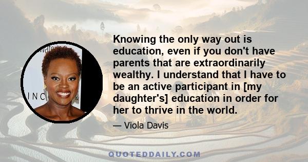 Knowing the only way out is education, even if you don't have parents that are extraordinarily wealthy. I understand that I have to be an active participant in [my daughter's] education in order for her to thrive in the 