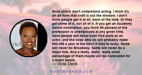 Most actors don't understand acting. I think it's an art form that craft is out the window. I don't think people get it at all, most of the time. Or they get some of it, not all of it. If you get an Academy Award