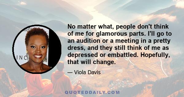 No matter what, people don't think of me for glamorous parts. I'll go to an audition or a meeting in a pretty dress, and they still think of me as depressed or embattled. Hopefully, that will change.