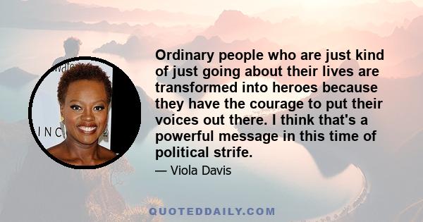 Ordinary people who are just kind of just going about their lives are transformed into heroes because they have the courage to put their voices out there. And I think that's a powerful message in this time of political