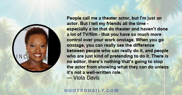 People call me a theater actor, but I'm just an actor. But I tell my friends all the time - especially a lot that do theater and haven't done a lot of TV/film - that you have so much more control over your work onstage. 