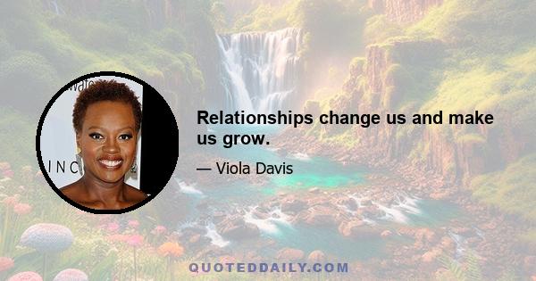 Relationships change us and make us grow.