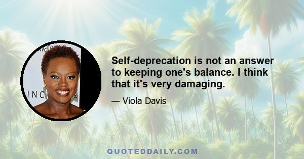 Self-deprecation is not an answer to keeping one's balance. I think that it's very damaging.