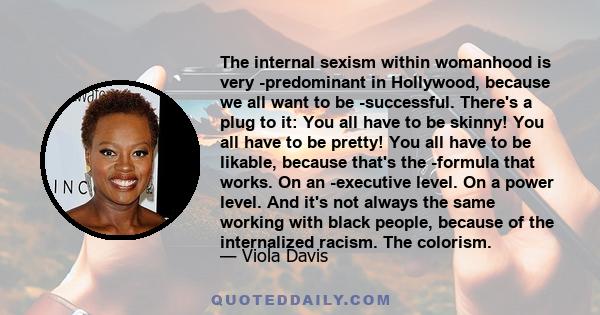 The internal sexism within womanhood is very ­predominant in Hollywood, because we all want to be ­successful. There's a plug to it: You all have to be skinny! You all have to be pretty! You all have to be likable,