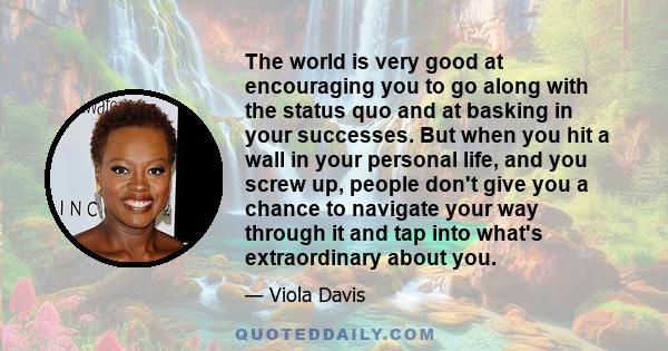 The world is very good at encouraging you to go along with the status quo and at basking in your successes. But when you hit a wall in your personal life, and you screw up, people don't give you a chance to navigate