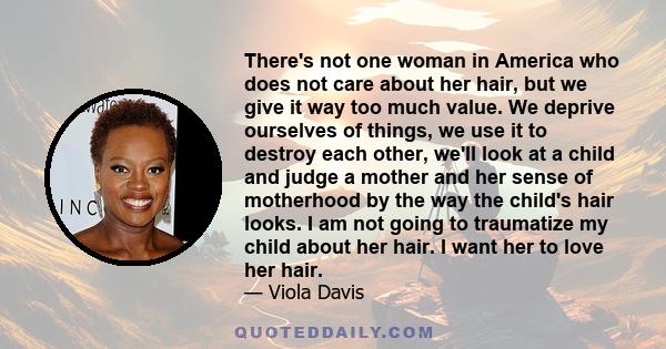 There's not one woman in America who does not care about her hair, but we give it way too much value. We deprive ourselves of things, we use it to destroy each other, we'll look at a child and judge a mother and her