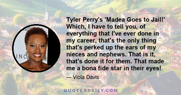 Tyler Perry's 'Madea Goes to Jail!' Which, I have to tell you, of everything that I've ever done in my career, that's the only thing that's perked up the ears of my nieces and nephews. That is it, that's done it for