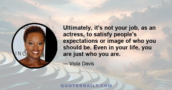 Ultimately, it's not your job, as an actress, to satisfy people's expectations or image of who you should be. Even in your life, you are just who you are.