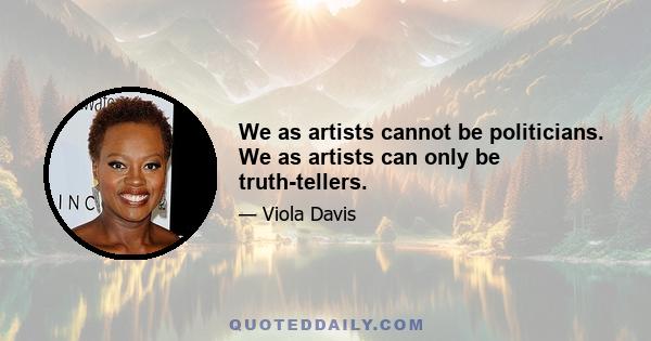 We as artists cannot be politicians. We as artists can only be truth-tellers.