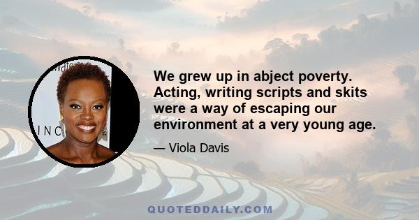 We grew up in abject poverty. Acting, writing scripts and skits were a way of escaping our environment at a very young age.