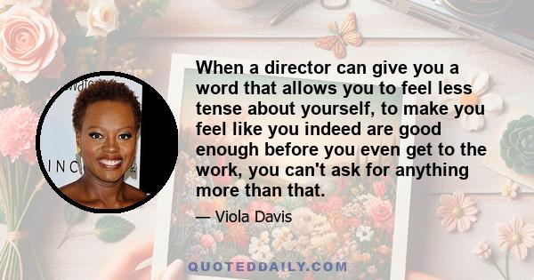 When a director can give you a word that allows you to feel less tense about yourself, to make you feel like you indeed are good enough before you even get to the work, you can't ask for anything more than that.