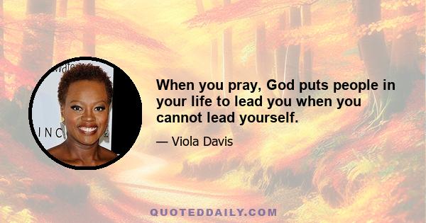 When you pray, God puts people in your life to lead you when you cannot lead yourself.